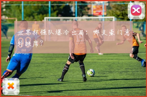 世界杯强队爆冷出局：哪支豪门意外缺席？