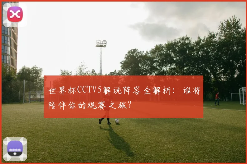 世界杯CCTV5解说阵容全解析：谁将陪伴你的观赛之旅？